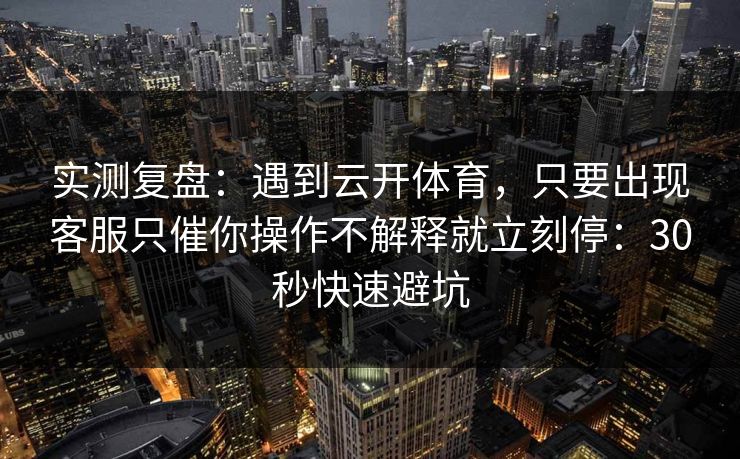 实测复盘：遇到云开体育，只要出现客服只催你操作不解释就立刻停：30秒快速避坑