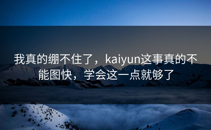 我真的绷不住了，kaiyun这事真的不能图快，学会这一点就够了