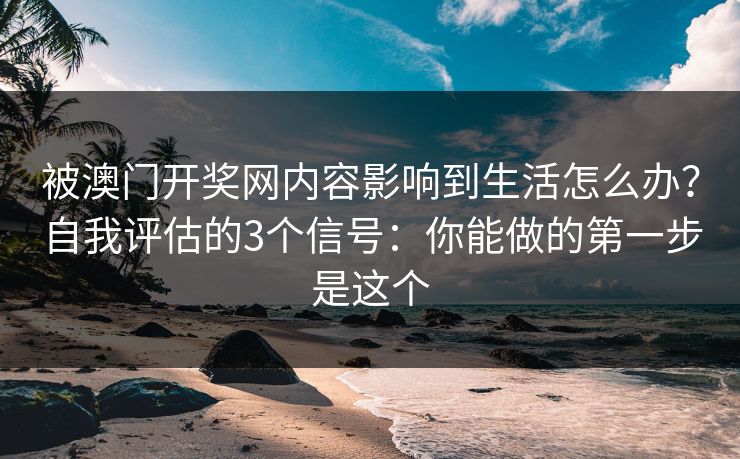 被澳门开奖网内容影响到生活怎么办？自我评估的3个信号：你能做的第一步是这个