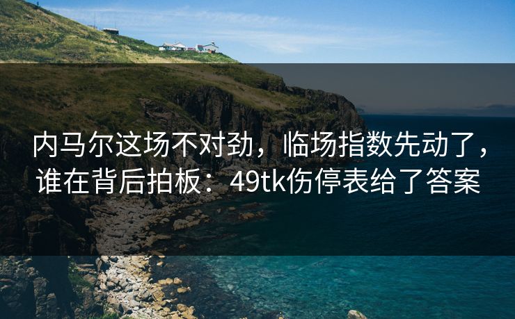 内马尔这场不对劲，临场指数先动了，谁在背后拍板：49tk伤停表给了答案