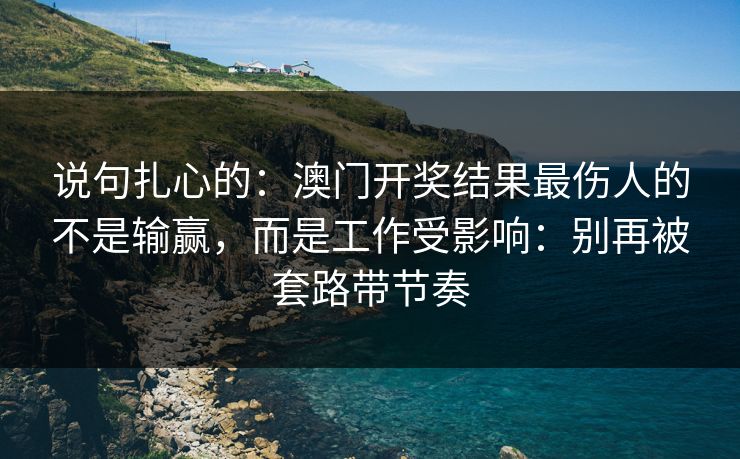 说句扎心的：澳门开奖结果最伤人的不是输赢，而是工作受影响：别再被套路带节奏