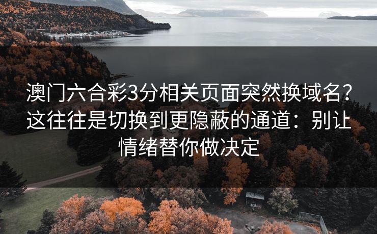 澳门六合彩3分相关页面突然换域名？这往往是切换到更隐蔽的通道：别让情绪替你做决定