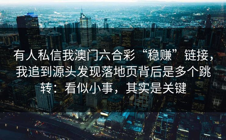 有人私信我澳门六合彩“稳赚”链接，我追到源头发现落地页背后是多个跳转：看似小事，其实是关键