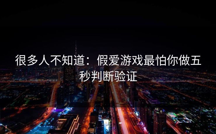 很多人不知道：假爱游戏最怕你做五秒判断验证
