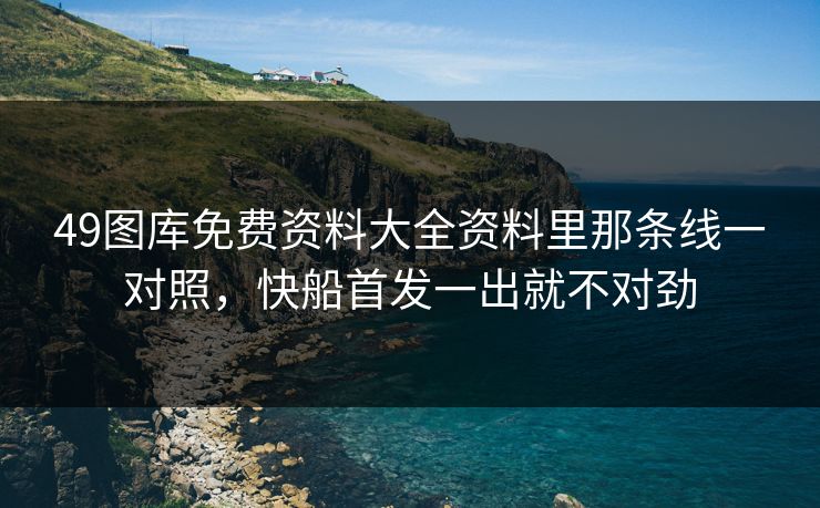 49图库免费资料大全资料里那条线一对照，快船首发一出就不对劲