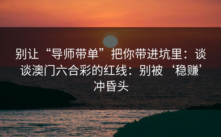 别让“导师带单”把你带进坑里：谈谈澳门六合彩的红线：别被‘稳赚’冲昏头