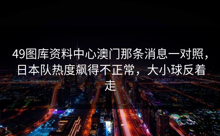 49图库资料中心澳门那条消息一对照，日本队热度飙得不正常，大小球反着走