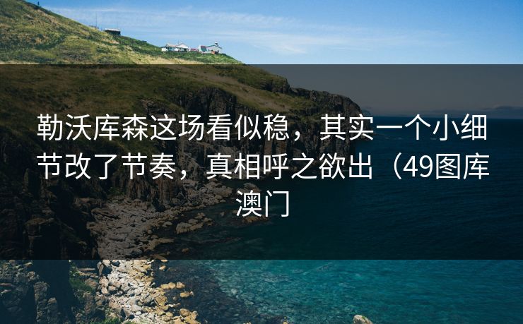 勒沃库森这场看似稳，其实一个小细节改了节奏，真相呼之欲出（49图库澳门