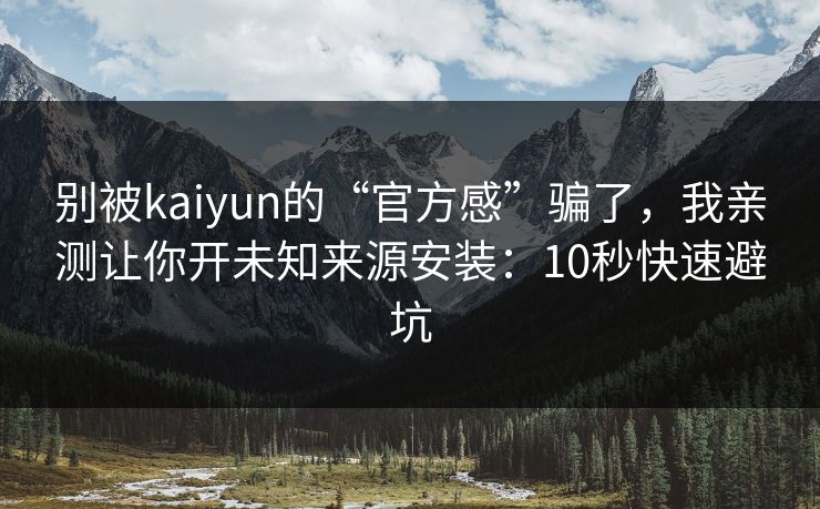 别被kaiyun的“官方感”骗了，我亲测让你开未知来源安装：10秒快速避坑