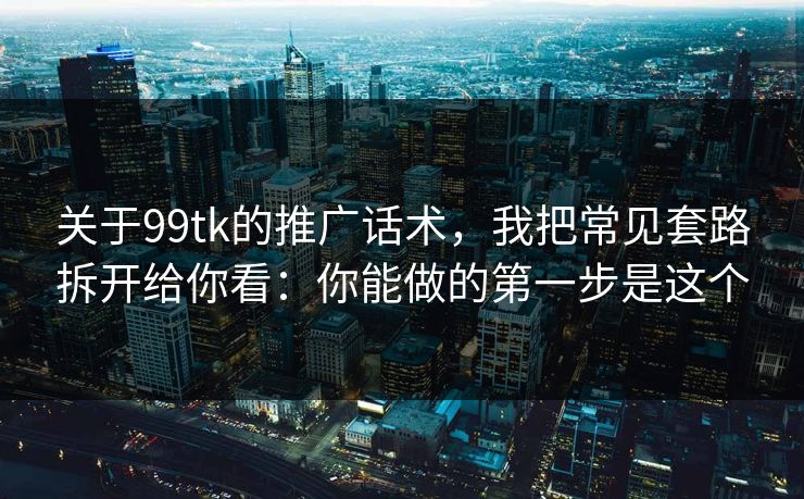 关于99tk的推广话术，我把常见套路拆开给你看：你能做的第一步是这个