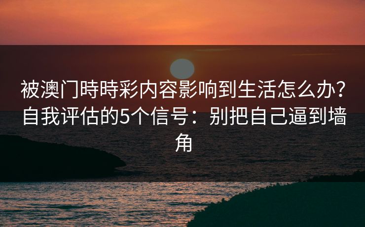 被澳门時時彩内容影响到生活怎么办？自我评估的5个信号：别把自己逼到墙角