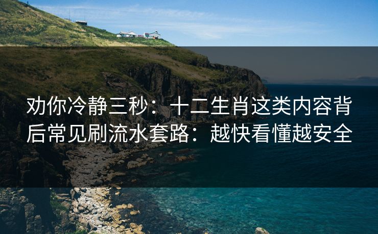 劝你冷静三秒：十二生肖这类内容背后常见刷流水套路：越快看懂越安全