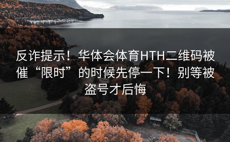 反诈提示！华体会体育HTH二维码被催“限时”的时候先停一下！别等被盗号才后悔