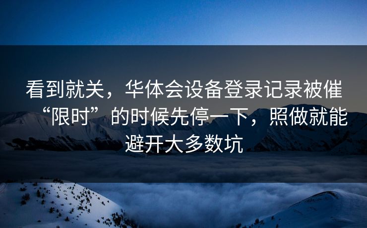 看到就关，华体会设备登录记录被催“限时”的时候先停一下，照做就能避开大多数坑