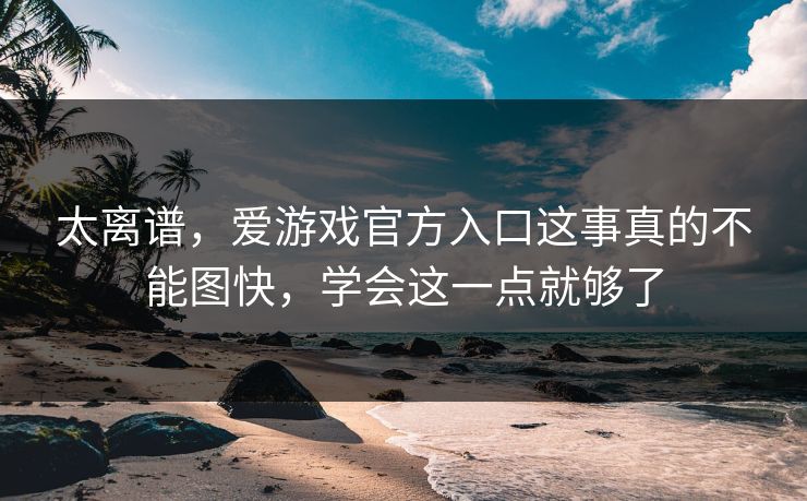 太离谱，爱游戏官方入口这事真的不能图快，学会这一点就够了