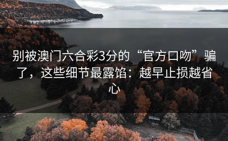别被澳门六合彩3分的“官方口吻”骗了，这些细节最露馅：越早止损越省心