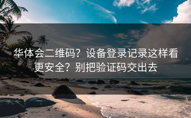 华体会二维码？设备登录记录这样看更安全？别把验证码交出去