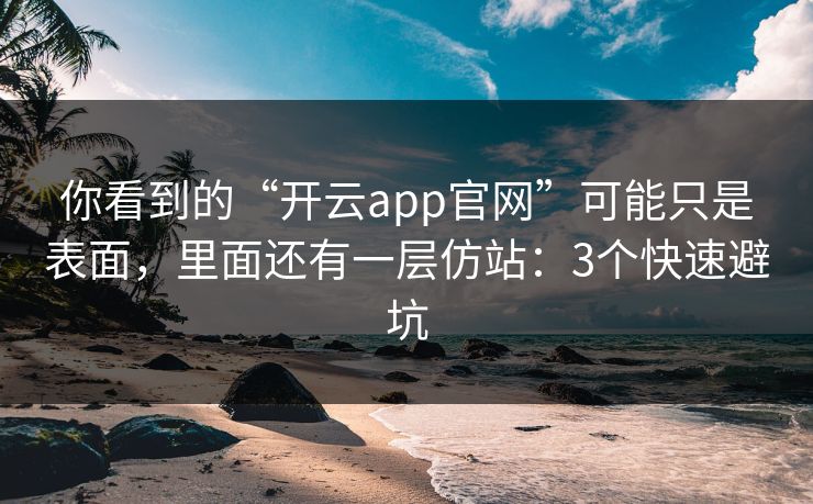 你看到的“开云app官网”可能只是表面，里面还有一层仿站：3个快速避坑
