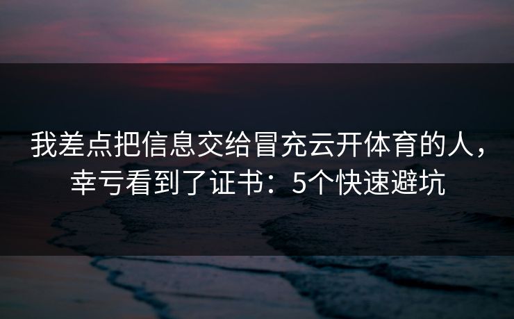 我差点把信息交给冒充云开体育的人，幸亏看到了证书：5个快速避坑