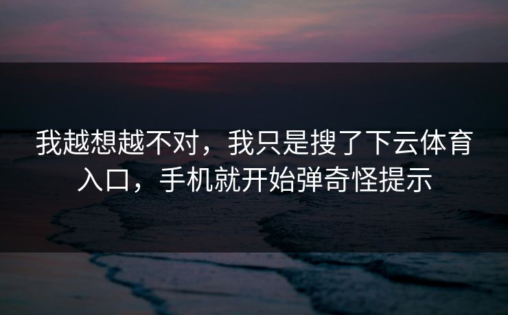 我越想越不对，我只是搜了下云体育入口，手机就开始弹奇怪提示