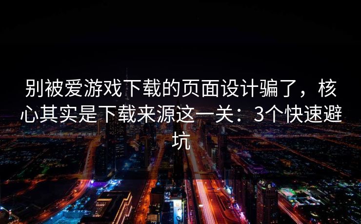 别被爱游戏下载的页面设计骗了，核心其实是下载来源这一关：3个快速避坑