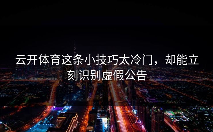 云开体育这条小技巧太冷门，却能立刻识别虚假公告