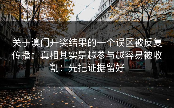 关于澳门开奖结果的一个误区被反复传播：真相其实是越参与越容易被收割：先把证据留好