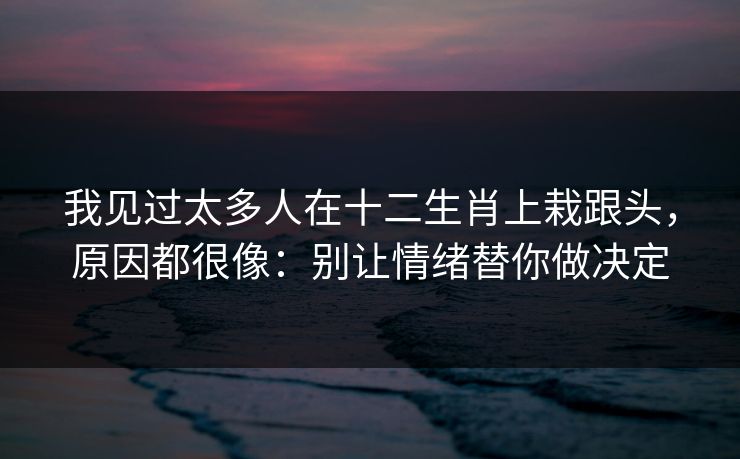 我见过太多人在十二生肖上栽跟头，原因都很像：别让情绪替你做决定
