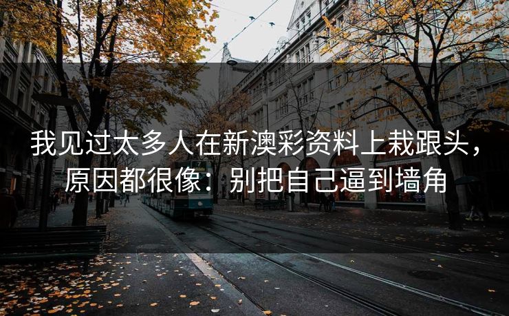 我见过太多人在新澳彩资料上栽跟头，原因都很像：别把自己逼到墙角