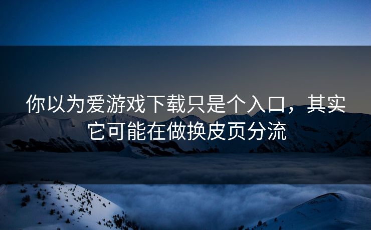 你以为爱游戏下载只是个入口，其实它可能在做换皮页分流