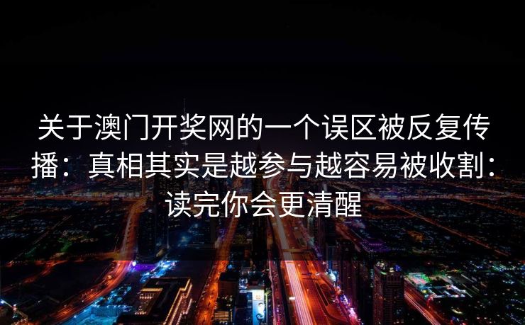 关于澳门开奖网的一个误区被反复传播：真相其实是越参与越容易被收割：读完你会更清醒