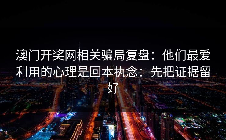 澳门开奖网相关骗局复盘：他们最爱利用的心理是回本执念：先把证据留好