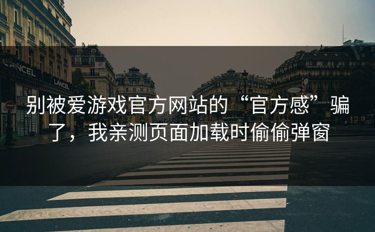 别被爱游戏官方网站的“官方感”骗了，我亲测页面加载时偷偷弹窗