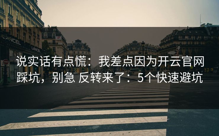 说实话有点慌：我差点因为开云官网踩坑，别急 反转来了：5个快速避坑