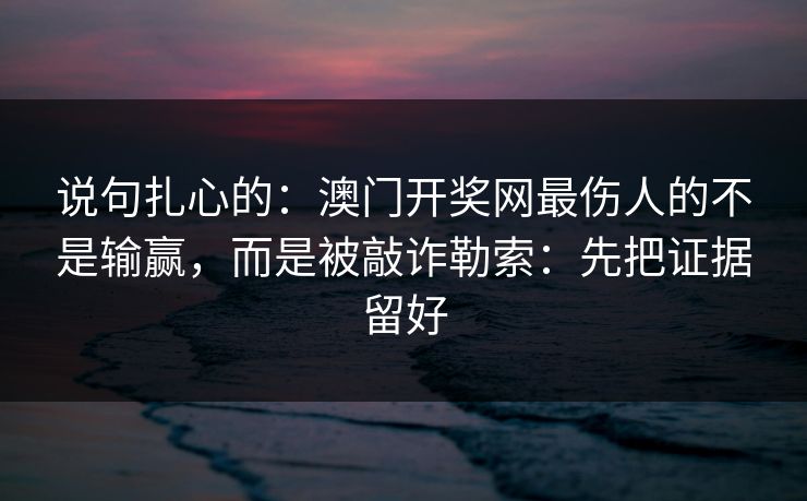 说句扎心的：澳门开奖网最伤人的不是输赢，而是被敲诈勒索：先把证据留好