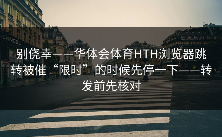 别侥幸——华体会体育HTH浏览器跳转被催“限时”的时候先停一下——转发前先核对