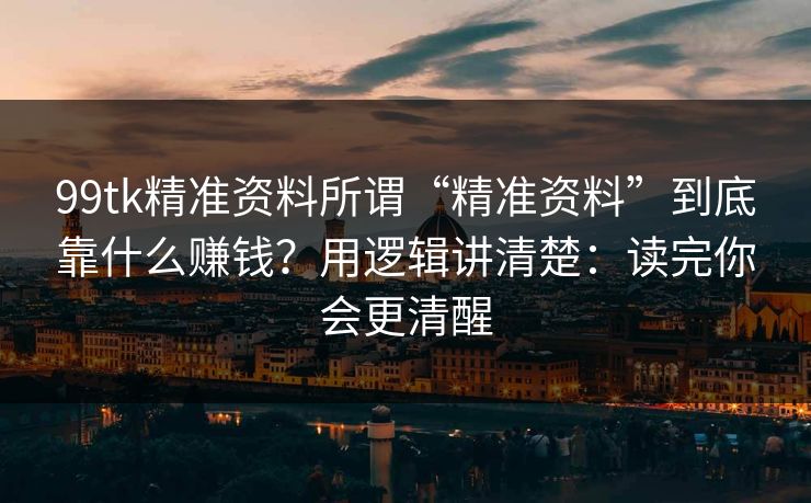 99tk精准资料所谓“精准资料”到底靠什么赚钱？用逻辑讲清楚：读完你会更清醒