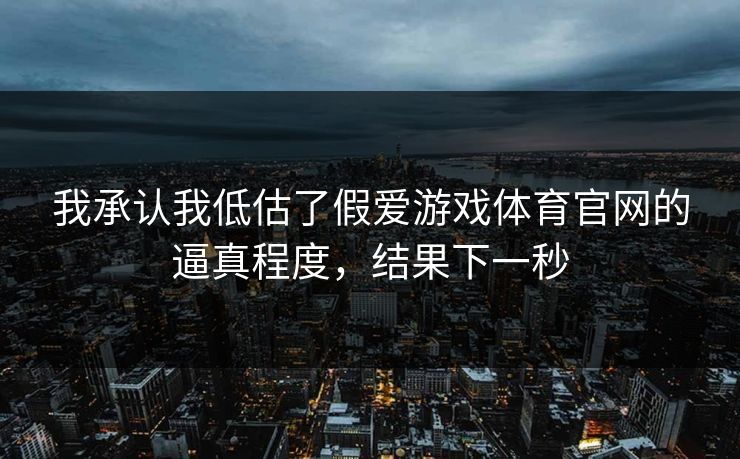 我承认我低估了假爱游戏体育官网的逼真程度，结果下一秒