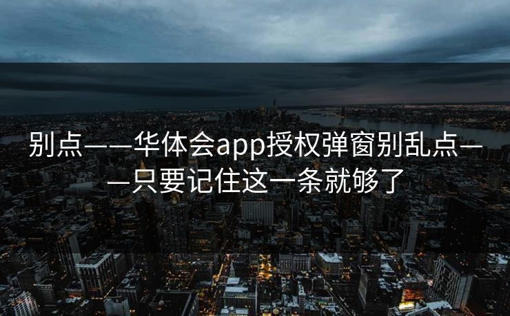 别点——华体会app授权弹窗别乱点——只要记住这一条就够了