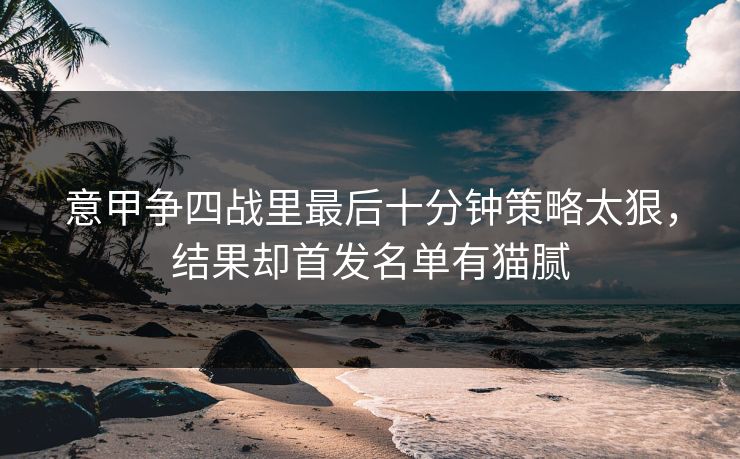 意甲争四战里最后十分钟策略太狠，结果却首发名单有猫腻