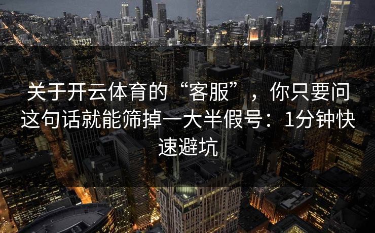 关于开云体育的“客服”，你只要问这句话就能筛掉一大半假号：1分钟快速避坑
