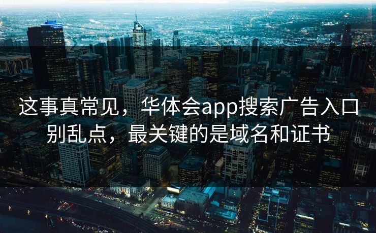 这事真常见，华体会app搜索广告入口别乱点，最关键的是域名和证书