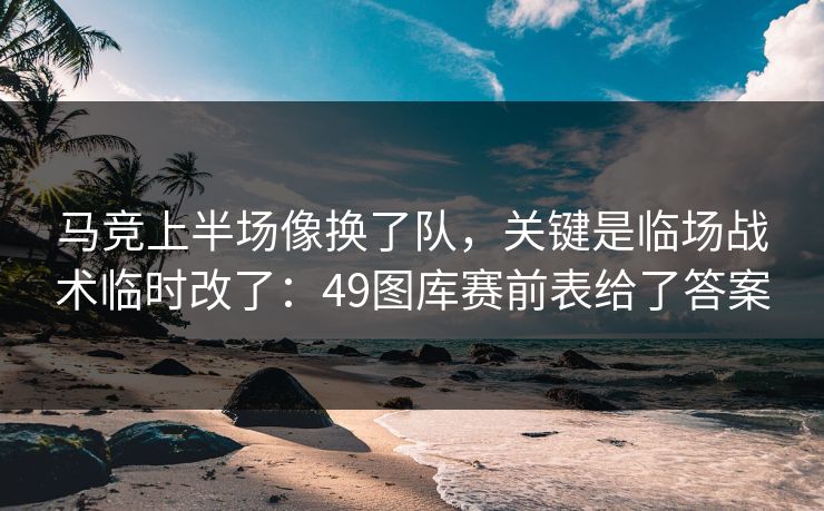 马竞上半场像换了队，关键是临场战术临时改了：49图库赛前表给了答案