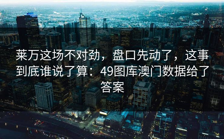 莱万这场不对劲，盘口先动了，这事到底谁说了算：49图库澳门数据给了答案
