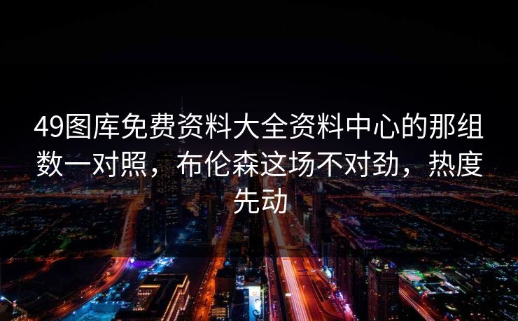 49图库免费资料大全资料中心的那组数一对照，布伦森这场不对劲，热度先动
