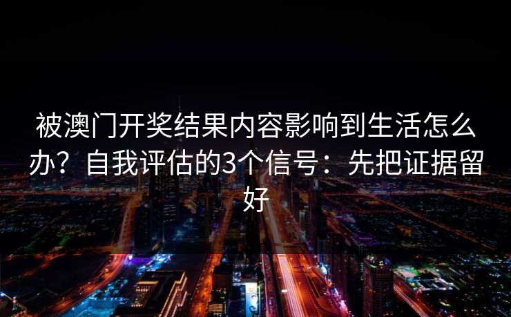 被澳门开奖结果内容影响到生活怎么办？自我评估的3个信号：先把证据留好