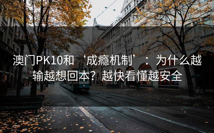 澳门PK10和‘成瘾机制’：为什么越输越想回本？越快看懂越安全