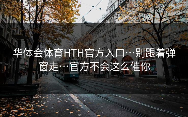 华体会体育HTH官方入口…别跟着弹窗走…官方不会这么催你