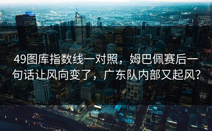 49图库指数线一对照，姆巴佩赛后一句话让风向变了，广东队内部又起风？