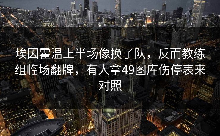埃因霍温上半场像换了队，反而教练组临场翻牌，有人拿49图库伤停表来对照